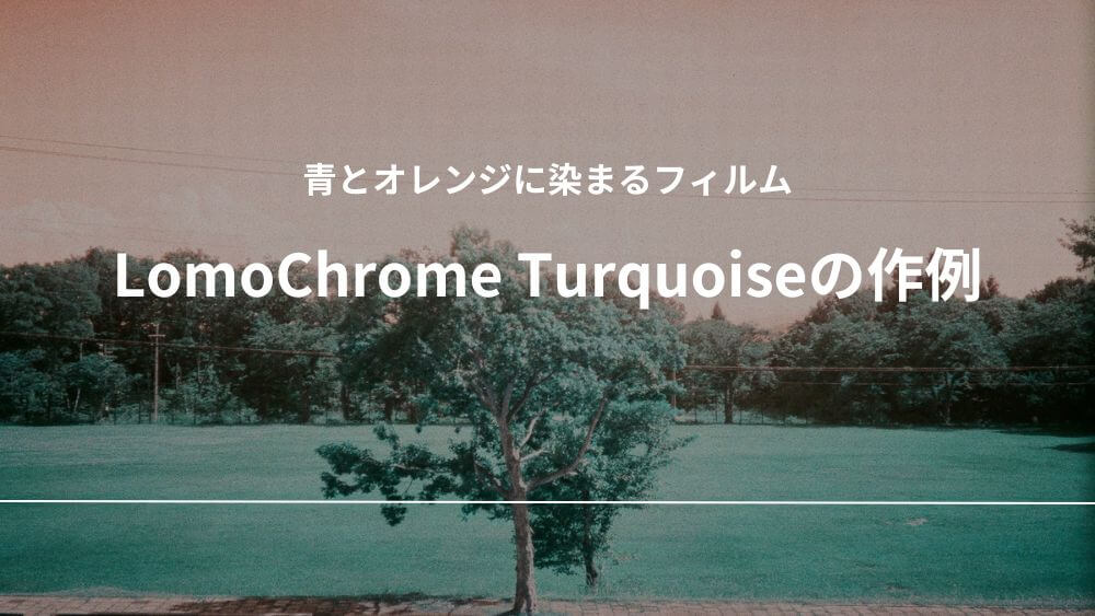 LomoChrome Turquoise 35mm ISO100–400 作例 フィルム レビュー C-41 Lomography ロモグラフィー